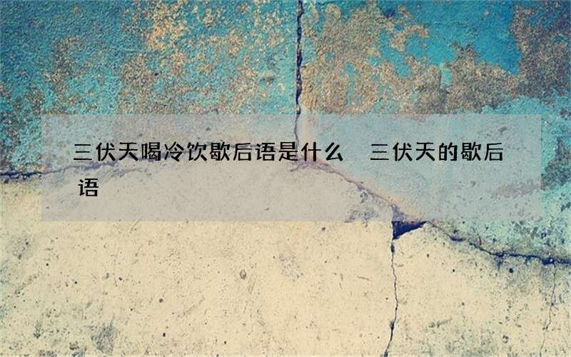 三伏天喝冷饮歇后语是什么 三伏天的歇后语